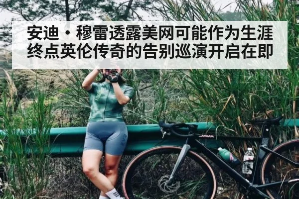 安迪·穆雷透露美网可能作为生涯终点英伦传奇的告别巡演开启在即