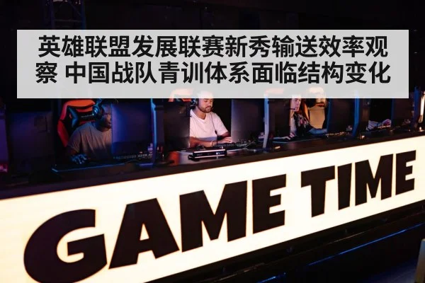 英雄联盟发展联赛新秀输送效率观察 中国战队青训体系面临结构变化