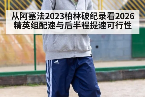 从阿塞法2023柏林破纪录看2026精英组配速与后半程提速可行性
