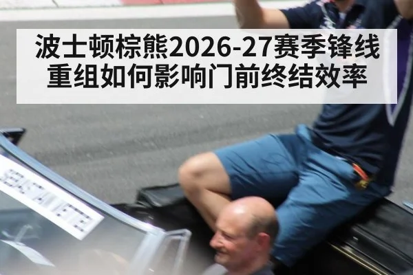 波士顿棕熊2026-27赛季锋线重组如何影响门前终结效率